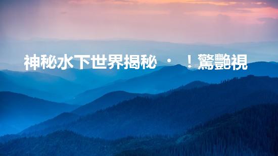 神秘水下世界揭秘！驚艷視頻展示水下機(jī)器人探索的壯麗景象，你見過嗎？